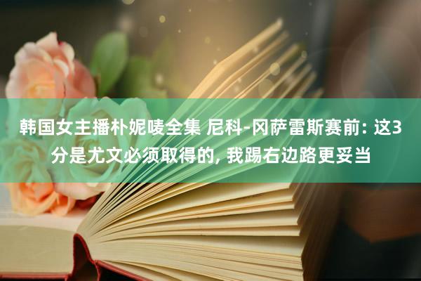 韩国女主播朴妮唛全集 尼科-冈萨雷斯赛前: 这3分是尤文必须取得的, 我踢右边路更妥当