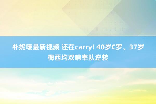 朴妮唛最新视频 还在carry! 40岁C罗、37岁梅西均双响率队逆转