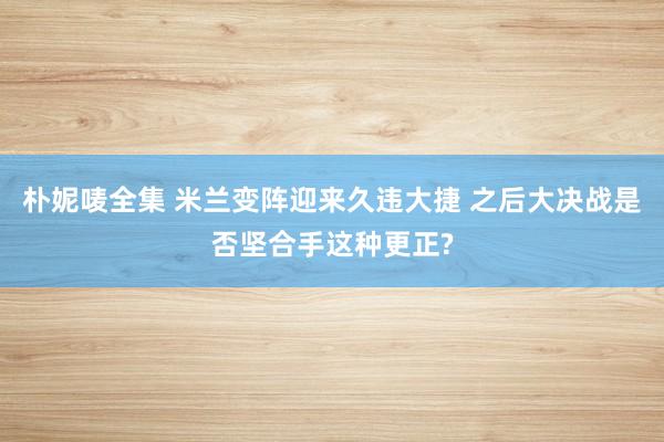 朴妮唛全集 米兰变阵迎来久违大捷 之后大决战是否坚合手这种更正?