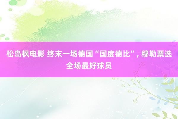 松岛枫电影 终末一场德国“国度德比”, 穆勒票选全场最好球员