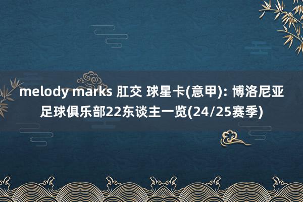 melody marks 肛交 球星卡(意甲): 博洛尼亚足球俱乐部22东谈主一览(24/25赛季)