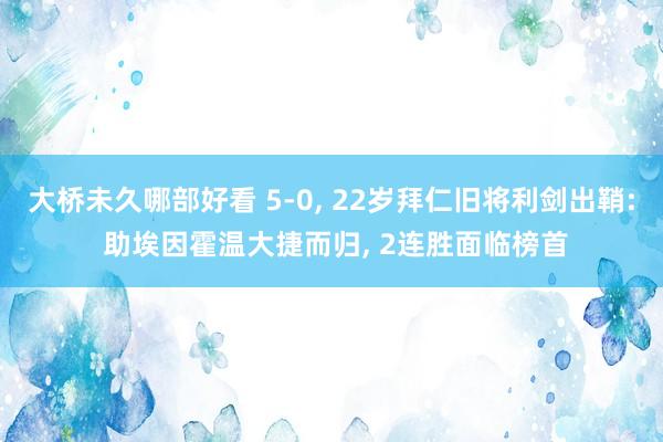 大桥未久哪部好看 5-0, 22岁拜仁旧将利剑出鞘: 助埃因霍温大捷而归, 2连胜面临榜首