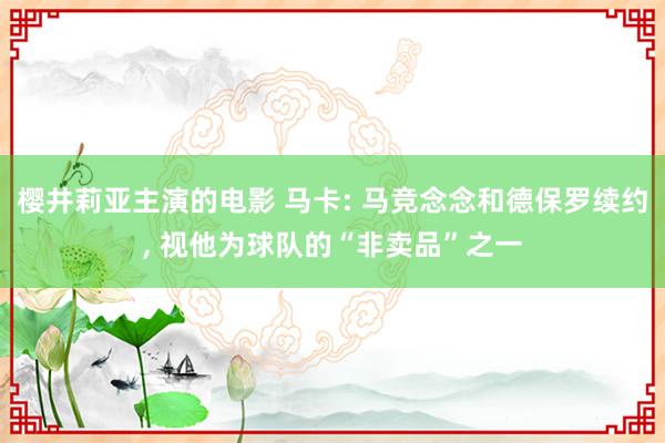 樱井莉亚主演的电影 马卡: 马竞念念和德保罗续约, 视他为球队的“非卖品”之一