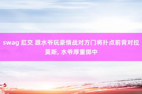 swag 肛交 跟水爷玩豪情战对方门将扑点前背对拉莫斯, 水爷厚重掷中