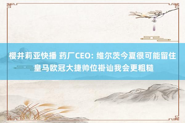 樱井莉亚快播 药厂CEO: 维尔茨今夏很可能留住 皇马欧冠大捷帅位褂讪我会更粗糙
