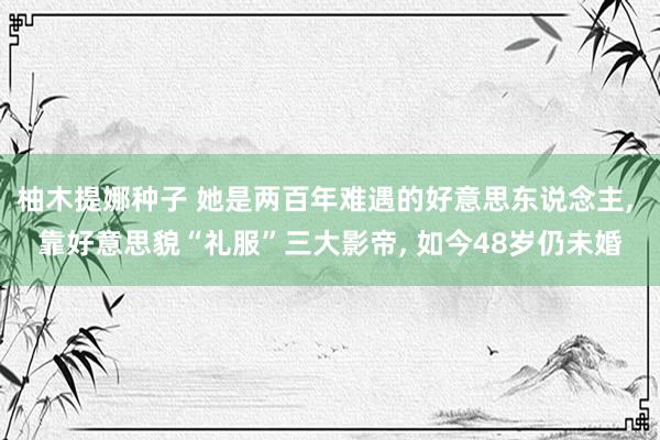 柚木提娜种子 她是两百年难遇的好意思东说念主, 靠好意思貌“礼服”三大影帝, 如今48岁仍未婚