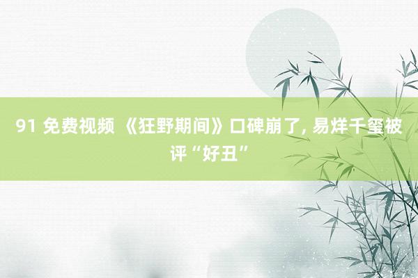91 免费视频 《狂野期间》口碑崩了, 易烊千玺被评“好丑”
