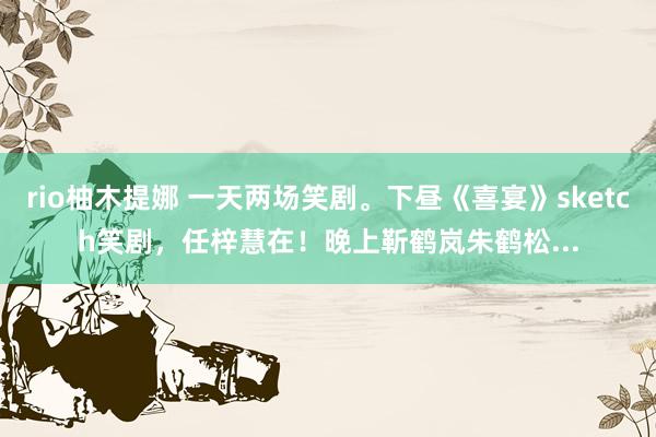 rio柚木提娜 一天两场笑剧。下昼《喜宴》sketch笑剧，任梓慧在！晚上靳鹤岚朱鹤松...