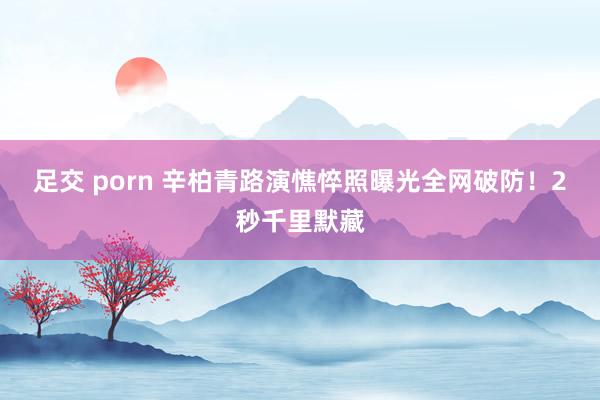 足交 porn 辛柏青路演憔悴照曝光全网破防！2秒千里默藏