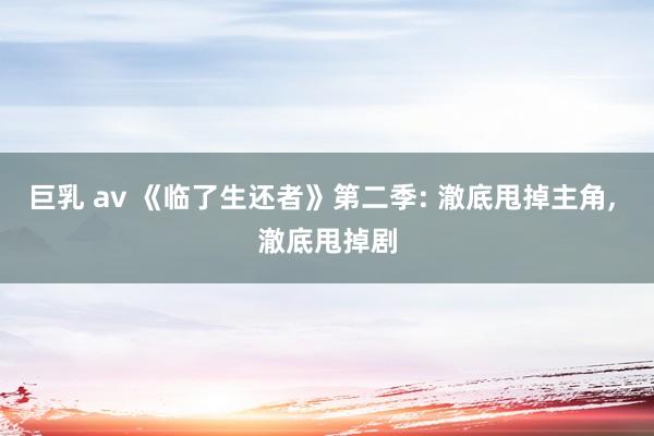 巨乳 av 《临了生还者》第二季: 澈底甩掉主角, 澈底甩掉剧