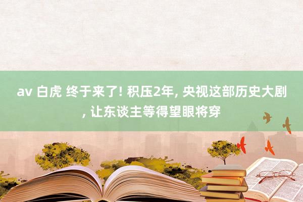av 白虎 终于来了! 积压2年, 央视这部历史大剧, 让东谈主等得望眼将穿