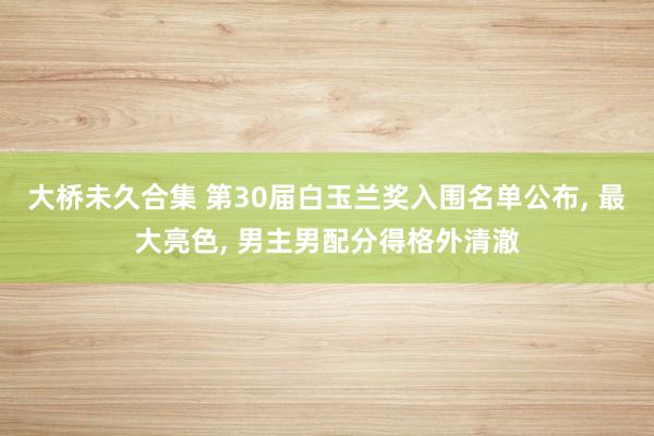 大桥未久合集 第30届白玉兰奖入围名单公布, 最大亮色, 男主男配分得格外清澈