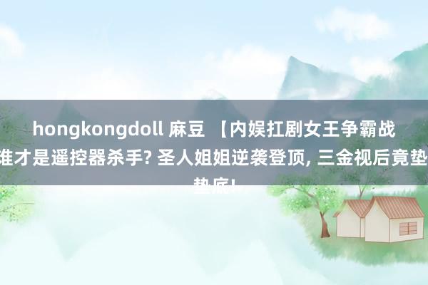 hongkongdoll 麻豆 【内娱扛剧女王争霸战】谁才是遥控器杀手? 圣人姐姐逆袭登顶, 三金视后竟垫底!