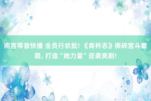 雨宫琴音快播 全员行状批! 《青衿志》撕碎宫斗套路, 打造“她力量”逆袭爽剧!