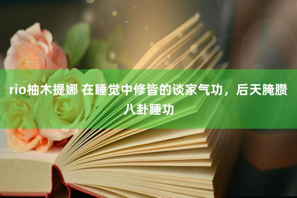 rio柚木提娜 在睡觉中修皆的谈家气功，后天腌臜八卦睡功