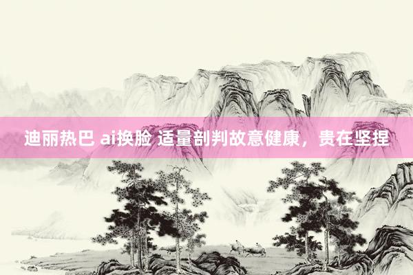 迪丽热巴 ai换脸 适量剖判故意健康，贵在坚捏