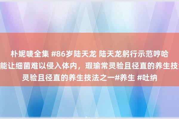朴妮唛全集 #86岁陆天龙 陆天龙躬行示范哼哈吐纳技艺 ，此递次能让细菌难以侵入体内，瑕瑜常灵验且径直的养生技法之一#养生 #吐纳