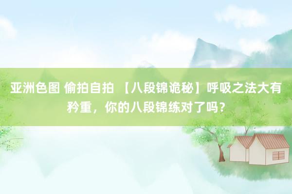 亚洲色图 偷拍自拍 【八段锦诡秘】呼吸之法大有矜重，你的八段锦练对了吗？