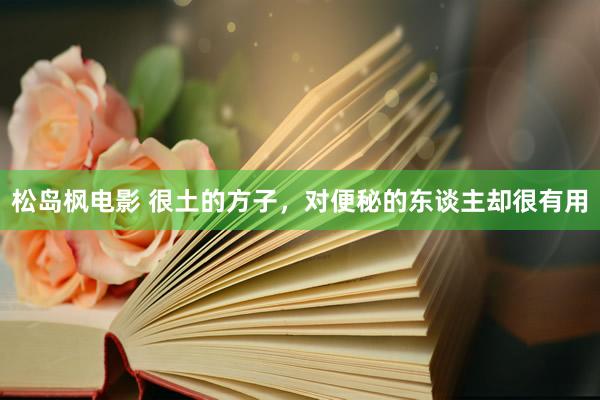 松岛枫电影 很土的方子，对便秘的东谈主却很有用