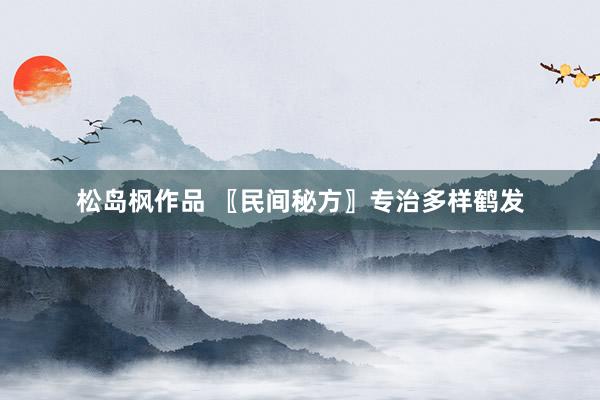 松岛枫作品 〖民间秘方〗专治多样鹤发