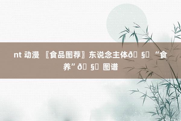nt 动漫 〖食品图荐〗东说念主体🧏“食养”🧏图谱