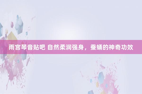 雨宫琴音贴吧 自然柔润强身，蚕蛹的神奇功效