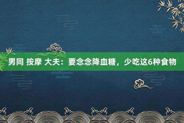 男同 按摩 大夫：要念念降血糖，少吃这6种食物