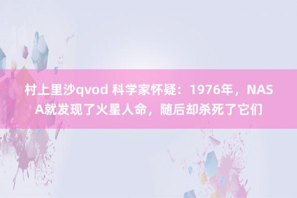 村上里沙qvod 科学家怀疑：1976年，NASA就发现了火星人命，随后却杀死了它们