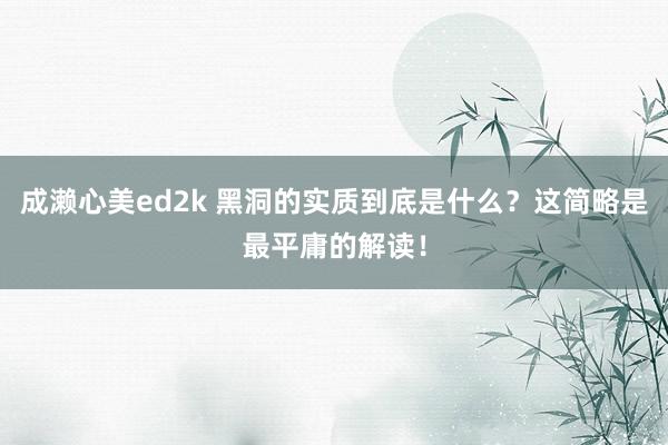 成濑心美ed2k 黑洞的实质到底是什么？这简略是最平庸的解读！