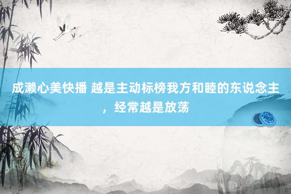 成濑心美快播 越是主动标榜我方和睦的东说念主,经常越是放荡