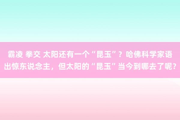霸凌 拳交 太阳还有一个“昆玉”？哈佛科学家语出惊东说念主，但太阳的“昆玉”当今到哪去了呢？