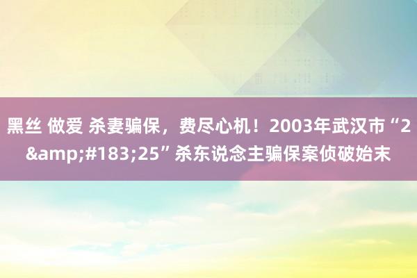 黑丝 做爱 杀妻骗保，费尽心机！2003年武汉市“2&#183;25”杀东说念主骗保案侦破始末