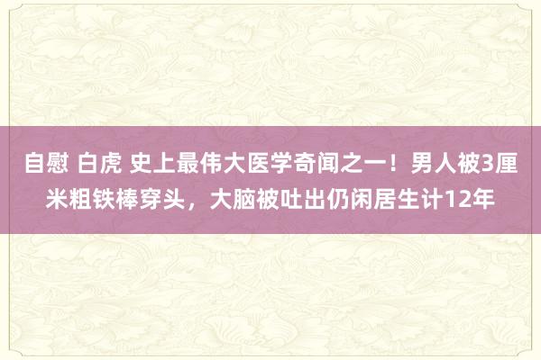 自慰 白虎 史上最伟大医学奇闻之一！男人被3厘米粗铁棒穿头，大脑被吐出仍闲居生计12年