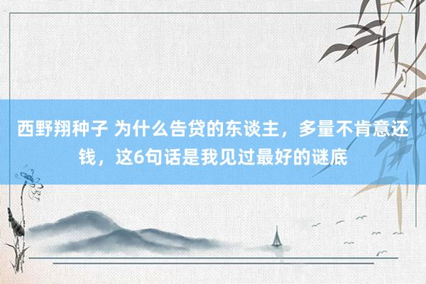 西野翔种子 为什么告贷的东谈主，多量不肯意还钱，这6句话是我见过最好的谜底