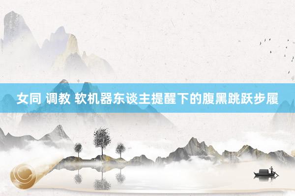 女同 调教 软机器东谈主提醒下的腹黑跳跃步履