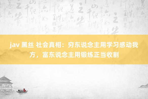 jav 黑丝 社会真相：穷东说念主用学习感动我方，富东说念主用锻练正当收割