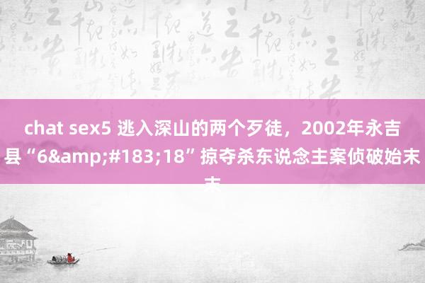 chat sex5 逃入深山的两个歹徒，2002年永吉县“6&#183;18”掠夺杀东说念主案侦破始末