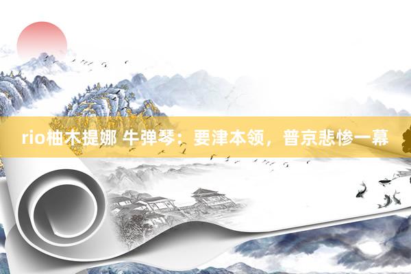 rio柚木提娜 牛弹琴：要津本领，普京悲惨一幕