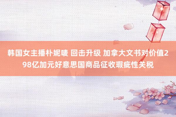 韩国女主播朴妮唛 回击升级 加拿大文书对价值298亿加元好意思国商品征收瑕疵性关税