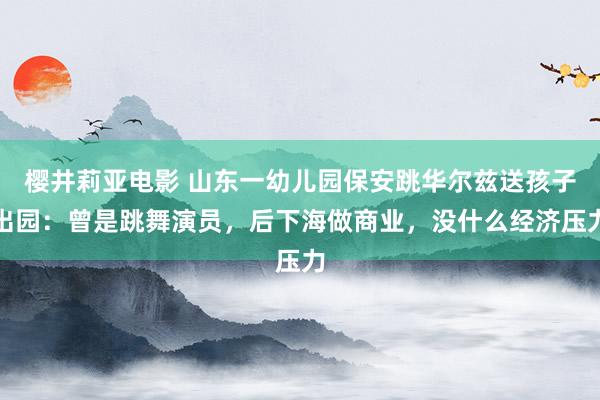 樱井莉亚电影 山东一幼儿园保安跳华尔兹送孩子出园：曾是跳舞演员，后下海做商业，没什么经济压力